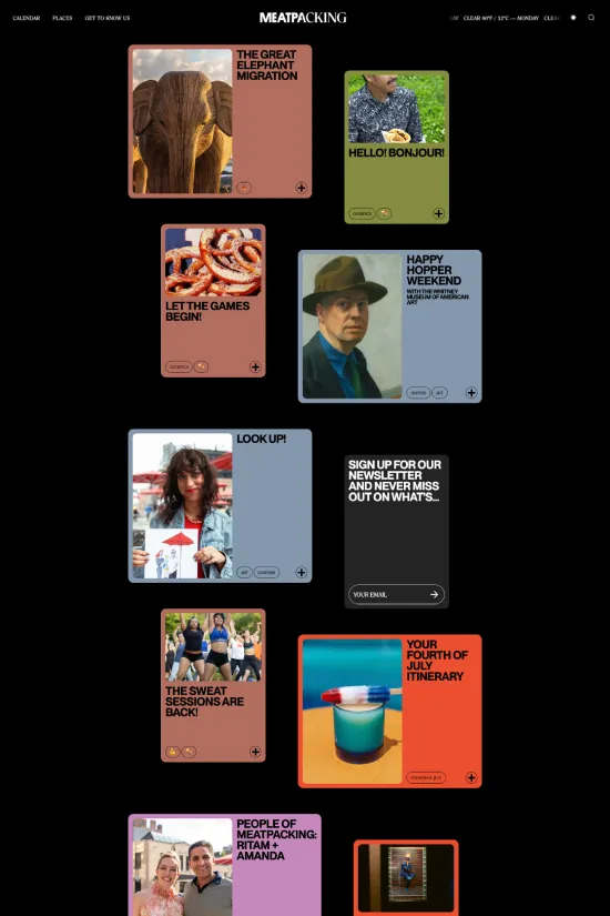 The Meatpacking District’s website is a testament to modern design with a bold and vibrant touch. Utilizing a grid layout that echoes the neighborhood's urban structure, each tile provides a portal to the area's diverse experiences and stories. The design employs a sophisticated black and white palette juxtaposed with pops of bright pinks, teal, burnt orange, and mustard yellow, reflecting the lively and eclectic nature of the district itself. Sans-serif typography adds to the site's contemporary feel, with smooth navigation that invites you to explore events, people, and the unique culture of Meatpacking. This digital interface is not just visually striking but also exceptionally user-friendly, providing an engaging digital representation of the district's dynamic spirit.