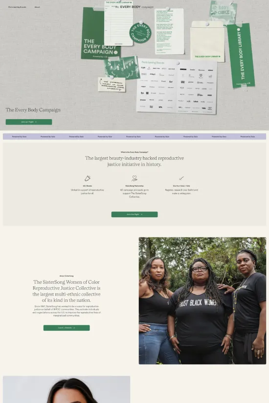 The Every Body Campaign's website embodies a sophisticated blend of minimalism and modernity. It showcases a clean and impactful design aesthetic, with a restrained color palette that centers on a deep, rich green (#004b23), complemented by crisp white (#ffffff) and classic black (#000000) for text and accents. The use of sans-serif typography throughout the site underscores its contemporary and accessible vibe, ensuring readability and a streamlined user experience. Clever use of white space accentuates the content and the purpose-driven message, while elegant, high-quality images integrate harmoniously to create an engaging narrative. The design meticulously leverages brand cohesion, social responsibility, and a user-friendly interface to appeal to a broad audience committed to beauty, health, and social advocacy. Overall, the website is an exemplary case of purposeful design meeting aesthetic excellence.