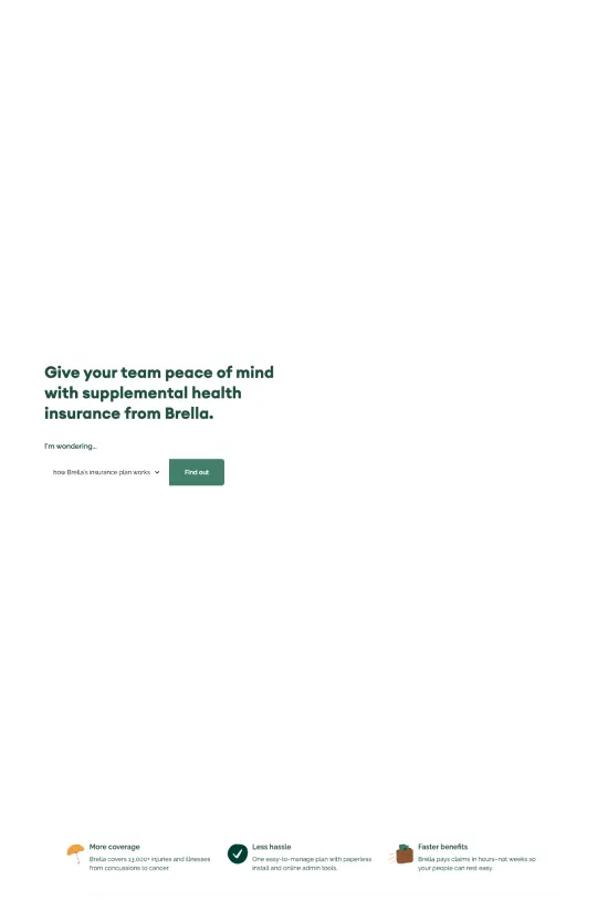 Experience the epitome of refined digital elegance with Brella's website, artfully crafted to convey the essence of modern health insurance in a minimalistic and user-friendly design. The website embraces a sleek white background accented with a vibrant and refreshing shade of green (#00b388), signifying growth and vitality, juxtaposed with stark black text to ensure optimal readability and a bold statement. This color palette gives the site a clean, sophisticated look coupled with a sense of corporate professionalism. The typography is exclusively sans-serif, contributing to the site's contemporary and approachable vibe. Headings and body text alike are crisp and clear, facilitating ease of reading and maintaining a consistent visual hierarchy. Visually engaging icons and concise, compelling content layout enhance the user experience, guiding visitors effortlessly through Brella's innovative insurance solutions. The website’s ample use of white space amplifies focus on key elements, creating a breezy feel that invites users to explore without overwhelming them with clutter. Breathing new life into the world of supplemental health insurance, this website offers a seamless blend of form and function that easily distinguishes Brella in its industry.